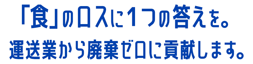 「食」のロスに1つの答えを。運送業から廃棄ゼロに貢献します。